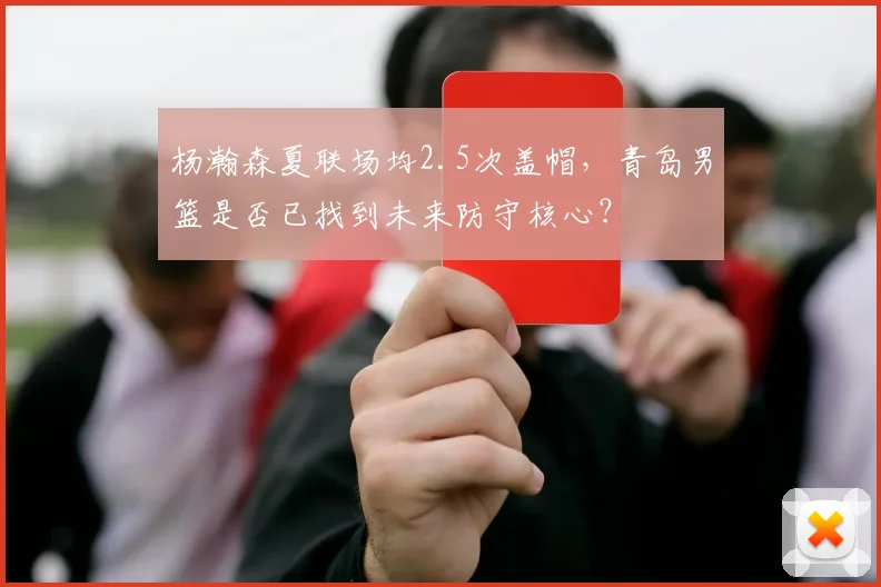 杨瀚森夏联场均2.5次盖帽,青岛男篮是否已找到未来防守核心?