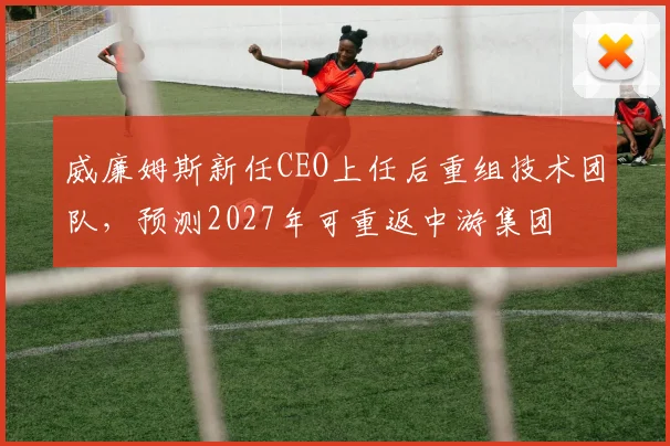 威廉姆斯新任CEO上任后重组技术团队，预测2027年可重返中游集团